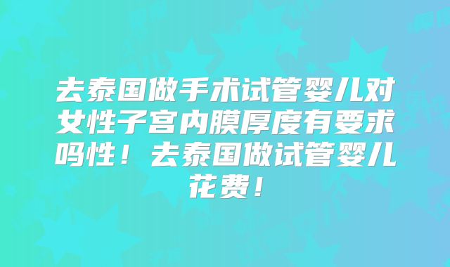 去泰国做手术试管婴儿对女性子宫内膜厚度有要求吗性！去泰国做试管婴儿花费！