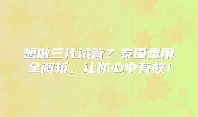 想做三代试管？泰国费用全解析，让你心中有数！