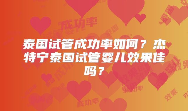 泰国试管成功率如何？杰特宁泰国试管婴儿效果佳吗？