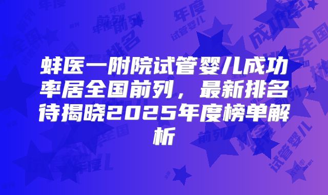 蚌医一附院试管婴儿成功率居全国前列，最新排名待揭晓2025年度榜单解析