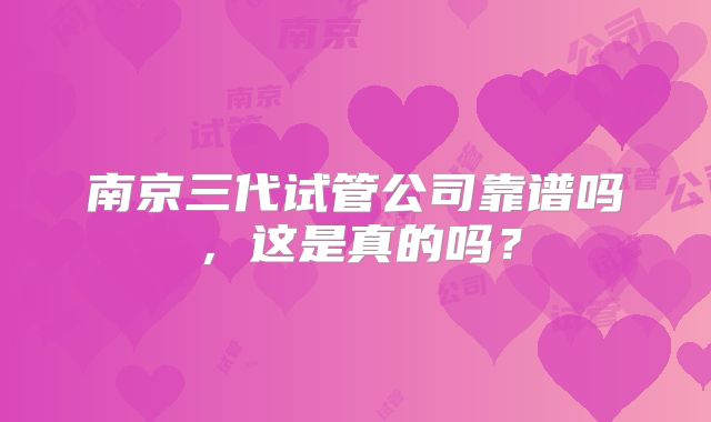 南京三代试管公司靠谱吗,这是真的吗?
