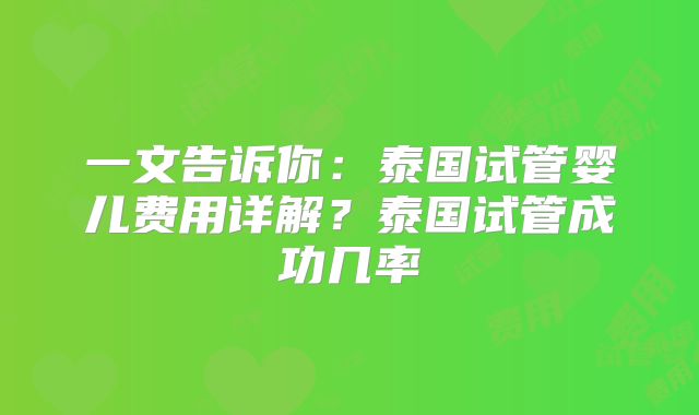 一文告诉你：泰国试管婴儿费用详解？泰国试管成功几率