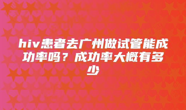 hiv患者去广州做试管能成功率吗？成功率大概有多少