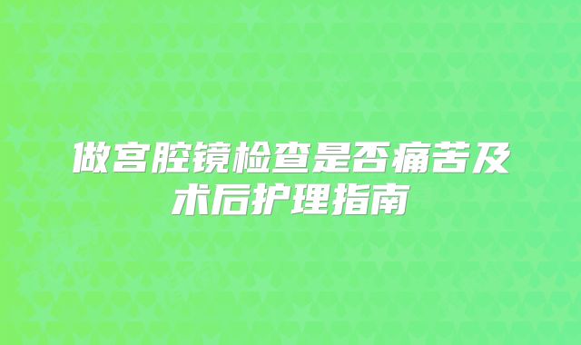 做宫腔镜检查是否痛苦及术后护理指南