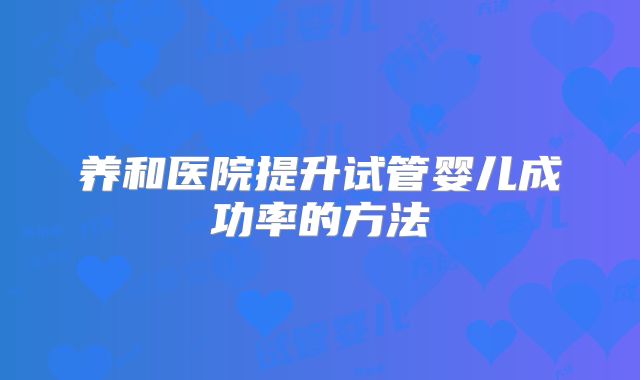 养和医院提升试管婴儿成功率的方法