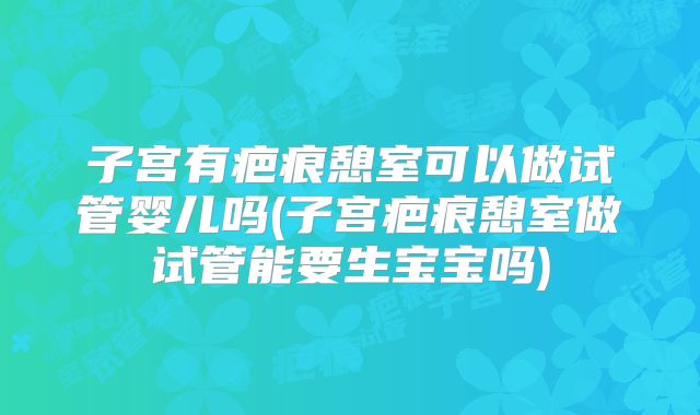子宫有疤痕憩室可以做试管婴儿吗(子宫疤痕憩室做试管能要生宝宝吗)