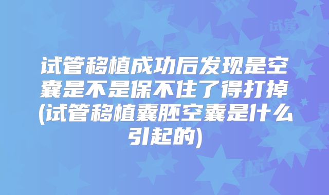 试管移植成功后发现是空囊是不是保不住了得打掉(试管移植囊胚空囊是什么引起的)