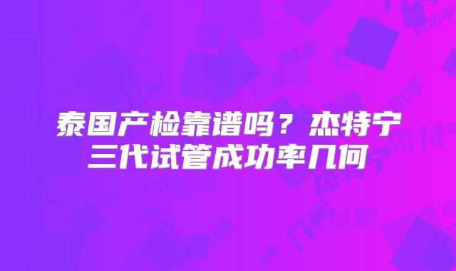 泰国产检靠谱吗?杰特宁三代试管成功率几何