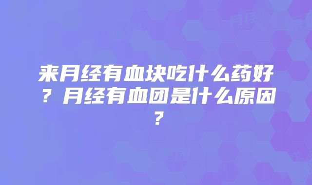 来月经有血块吃什么药好？月经有血团是什么原因？