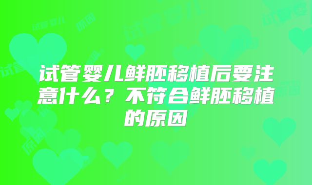 试管婴儿鲜胚移植后要注意什么？不符合鲜胚移植的原因