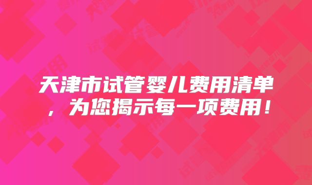 天津市试管婴儿费用清单，为您揭示每一项费用！