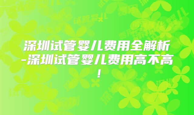 深圳试管婴儿费用全解析-深圳试管婴儿费用高不高!