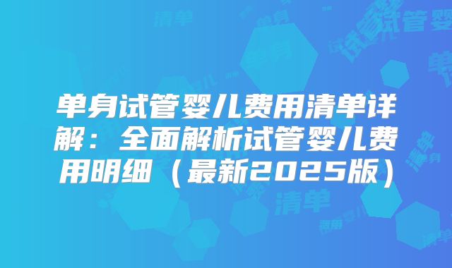 单身试管婴儿费用清单详解：全面解析试管婴儿费用明细（最新2025版）