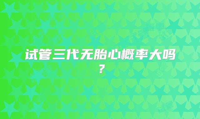 试管三代无胎心概率大吗？