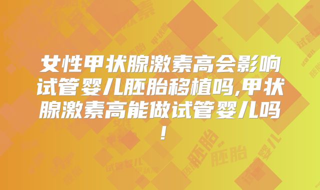女性甲状腺激素高会影响试管婴儿胚胎移植吗,甲状腺激素高能做试管婴儿吗!