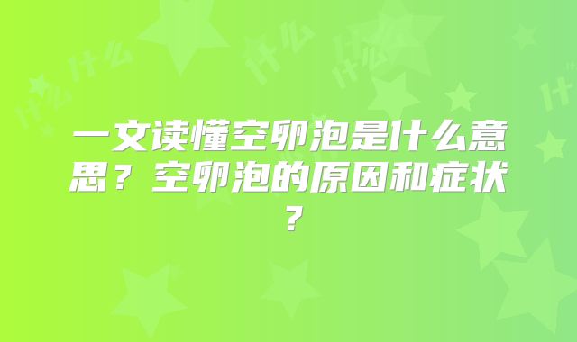 一文读懂空卵泡是什么意思?空卵泡的原因和症状?