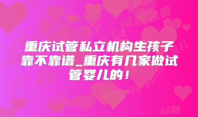 重庆试管私立机构生孩子靠不靠谱_重庆有几家做试管婴儿的!