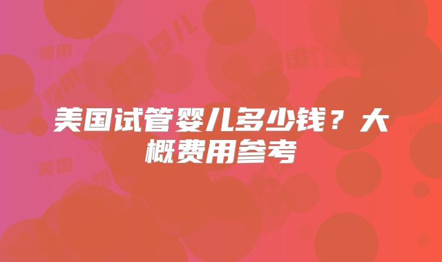 美国试管婴儿多少钱？大概费用参考