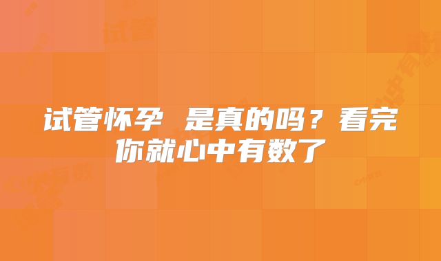 试管怀孕 是真的吗？看完你就心中有数了