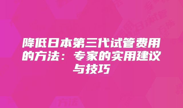 降低日本第三代试管费用的方法：专家的实用建议与技巧