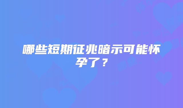 哪些短期征兆暗示可能怀孕了?