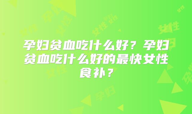 孕妇贫血吃什么好？孕妇贫血吃什么好的最快女性食补？