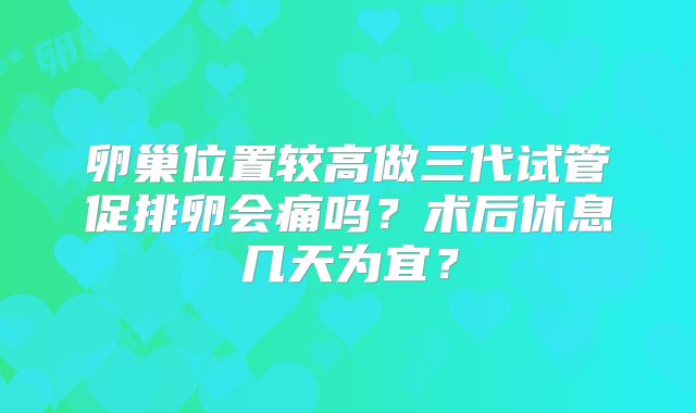 卵巢位置较高做三代试管促排卵会痛吗？术后休息几天为宜？