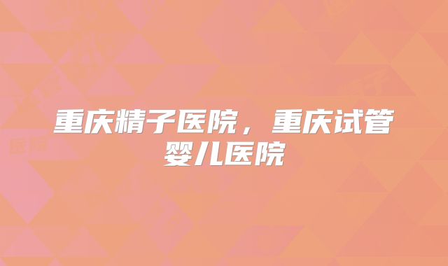 重庆精子医院,重庆试管婴儿医院