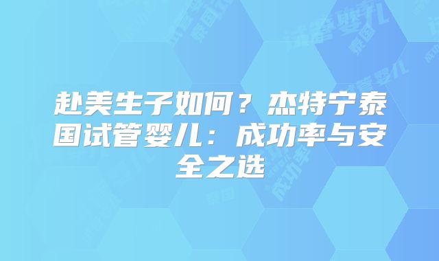 赴美生子如何？杰特宁泰国试管婴儿：成功率与安全之选