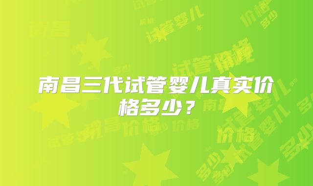 南昌三代试管婴儿真实价格多少?