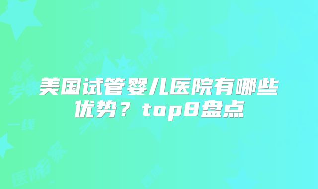 美国试管婴儿医院有哪些优势？top8盘点