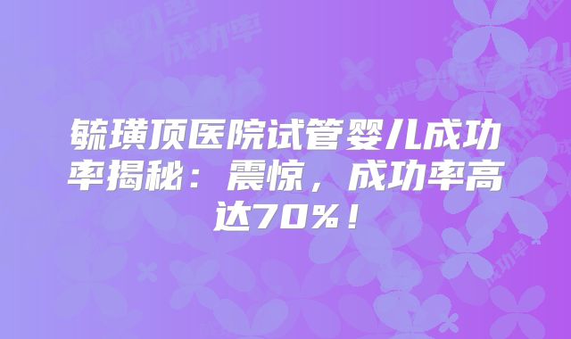 毓璜顶医院试管婴儿成功率揭秘:震惊,成功率高达70%!