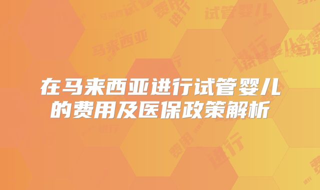 在马来西亚进行试管婴儿的费用及医保政策解析