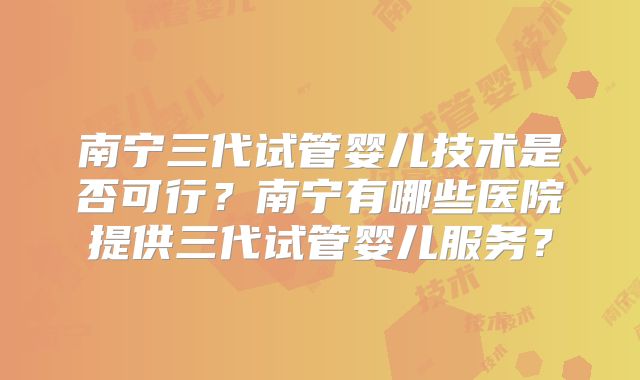 南宁三代试管婴儿技术是否可行?南宁有哪些医院提供三代试管婴儿服务?