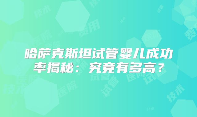 哈萨克斯坦试管婴儿成功率揭秘:究竟有多高?