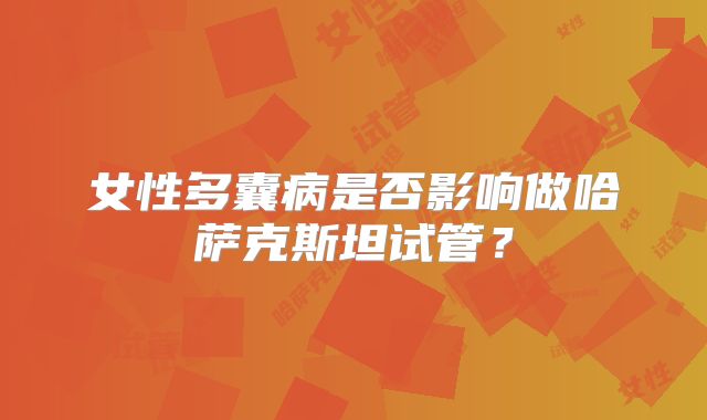 女性多囊病是否影响做哈萨克斯坦试管？