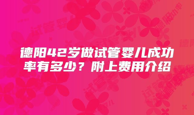 德阳42岁做试管婴儿成功率有多少？附上费用介绍