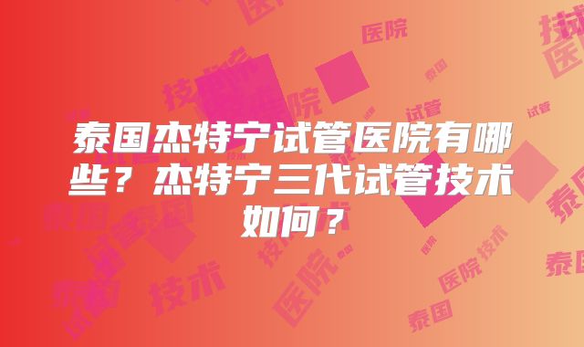 泰国杰特宁试管医院有哪些？杰特宁三代试管技术如何？