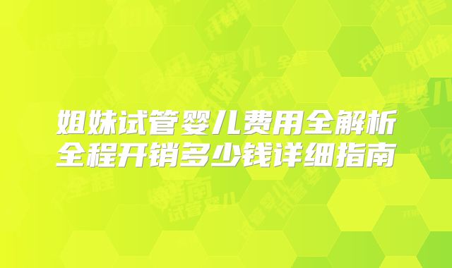 姐妹试管婴儿费用全解析全程开销多少钱详细指南