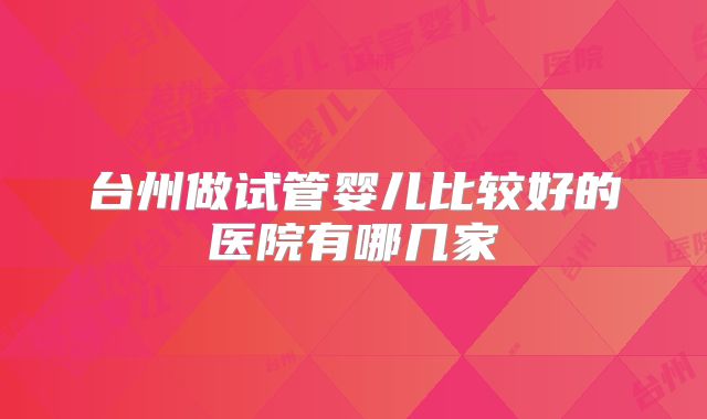台州做试管婴儿比较好的医院有哪几家