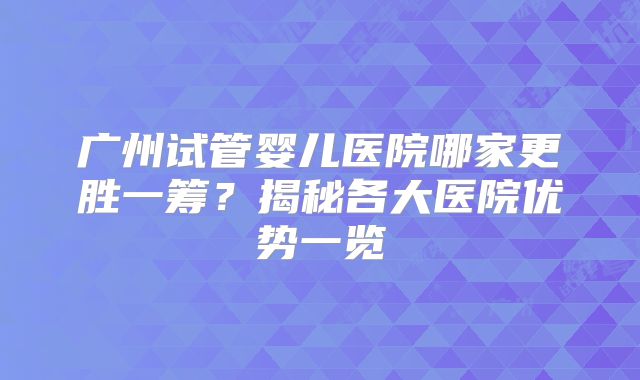 广州试管婴儿医院哪家更胜一筹？揭秘各大医院优势一览