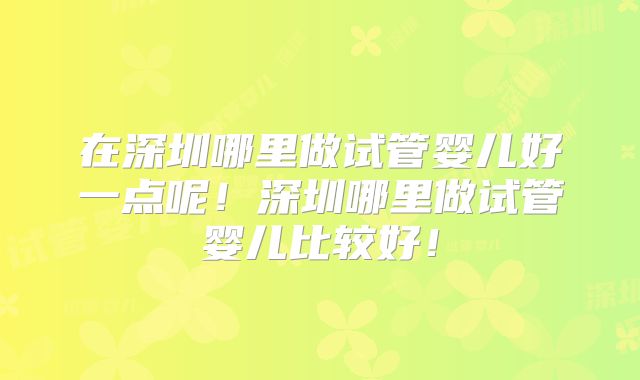 在深圳哪里做试管婴儿好一点呢!深圳哪里做试管婴儿比较好!