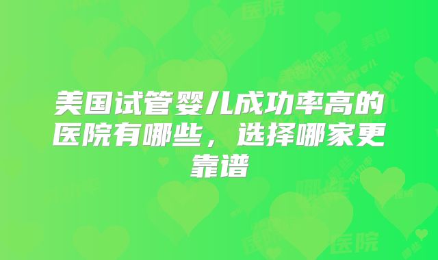 美国试管婴儿成功率高的医院有哪些，选择哪家更靠谱
