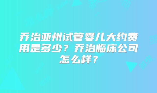 乔治亚州试管婴儿大约费用是多少？乔治临床公司怎么样？