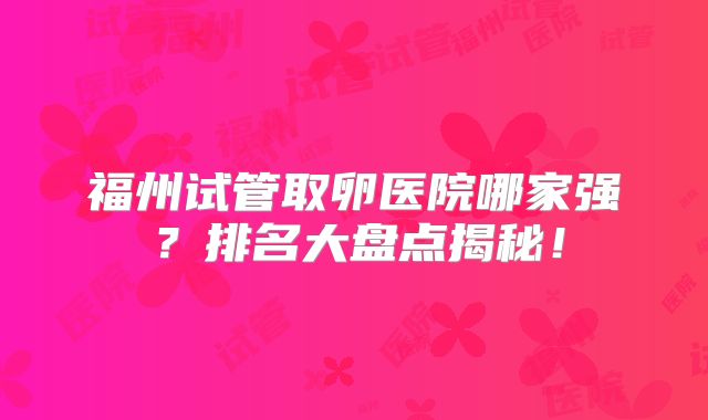 福州试管取卵医院哪家强？排名大盘点揭秘！