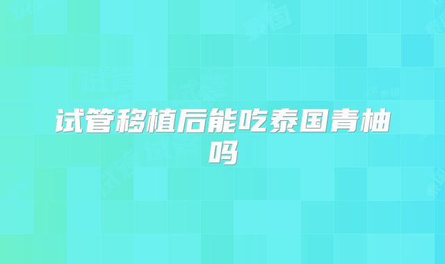 试管移植后能吃泰国青柚吗