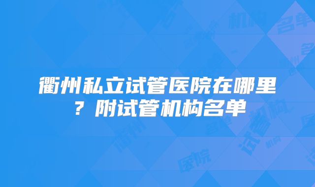 衢州私立试管医院在哪里？附试管机构名单