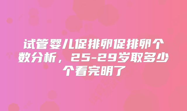 试管婴儿促排卵促排卵个数分析，25-29岁取多少个看完明了