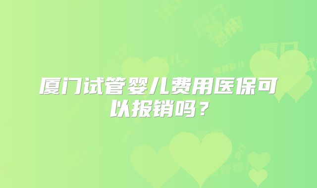 厦门试管婴儿费用医保可以报销吗？