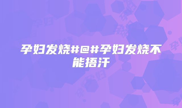 孕妇发烧#@#孕妇发烧不能捂汗